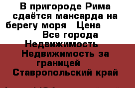 В пригороде Рима сдаётся мансарда на берегу моря › Цена ­ 1 200 - Все города Недвижимость » Недвижимость за границей   . Ставропольский край